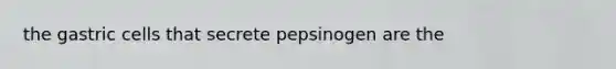 the gastric cells that secrete pepsinogen are the