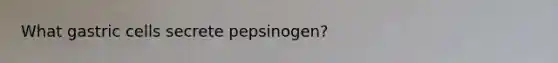 What gastric cells secrete pepsinogen?