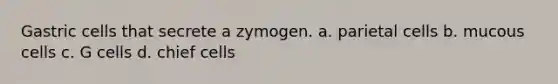 Gastric cells that secrete a zymogen. a. parietal cells b. mucous cells c. G cells d. chief cells