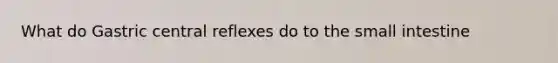 What do Gastric central reflexes do to <a href='https://www.questionai.com/knowledge/kt623fh5xn-the-small-intestine' class='anchor-knowledge'>the small intestine</a>