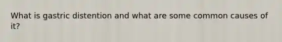 What is gastric distention and what are some common causes of it?