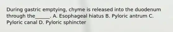 During gastric emptying, chyme is released into the duodenum through the______. A. Esophageal hiatus B. Pyloric antrum C. Pyloric canal D. Pyloric sphincter