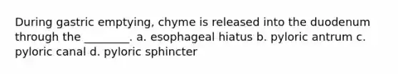 During gastric emptying, chyme is released into the duodenum through the ________. a. esophageal hiatus b. pyloric antrum c. pyloric canal d. pyloric sphincter