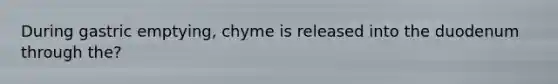 During gastric emptying, chyme is released into the duodenum through the?