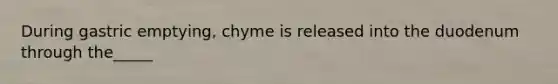 During gastric emptying, chyme is released into the duodenum through the_____