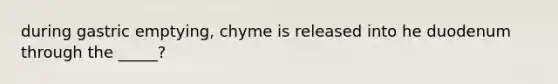 during gastric emptying, chyme is released into he duodenum through the _____?