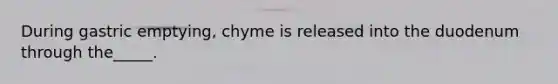 During gastric emptying, chyme is released into the duodenum through the_____.