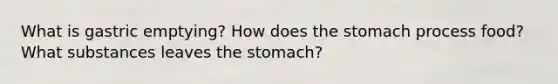 What is gastric emptying? How does the stomach process food? What substances leaves the stomach?