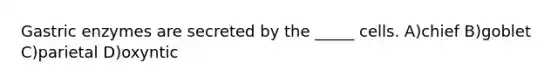 Gastric enzymes are secreted by the _____ cells. A)chief B)goblet C)parietal D)oxyntic
