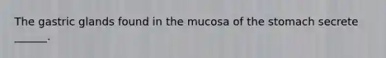 The gastric glands found in the mucosa of the stomach secrete ______.