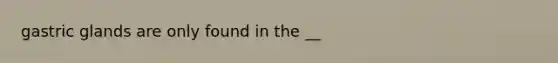 gastric glands are only found in the __