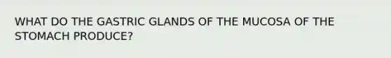 WHAT DO THE GASTRIC GLANDS OF THE MUCOSA OF THE STOMACH PRODUCE?