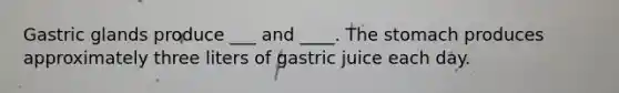 Gastric glands produce ___ and ____. The stomach produces approximately three liters of gastric juice each day.