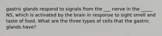 gastric glands respond to signals from the ___ nerve in the _____ NS, which is activated by the brain in response to sight smell and taste of food. What are the three types of cells that the gastric glands have?