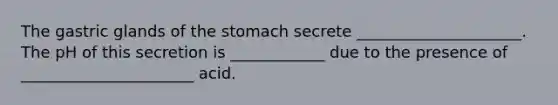 The gastric glands of the stomach secrete _____________________. The pH of this secretion is ____________ due to the presence of ______________________ acid.