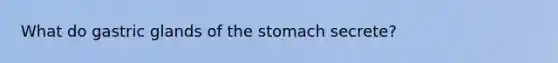 What do gastric glands of the stomach secrete?