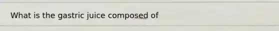 What is the gastric juice composed of