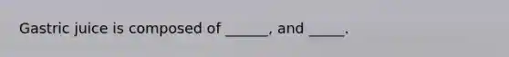 Gastric juice is composed of ______, and _____.