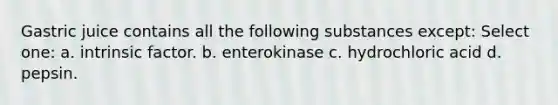 Gastric juice contains all the following substances except: Select one: a. intrinsic factor. b. enterokinase c. hydrochloric acid d. pepsin.