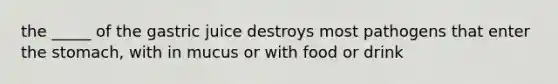 the _____ of the gastric juice destroys most pathogens that enter the stomach, with in mucus or with food or drink