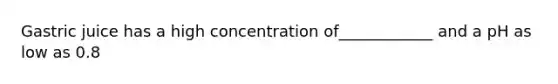 Gastric juice has a high concentration of____________ and a pH as low as 0.8