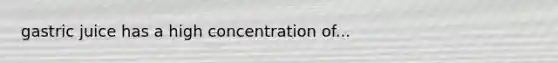 gastric juice has a high concentration of...