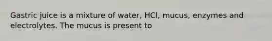 Gastric juice is a mixture of water, HCl, mucus, enzymes and electrolytes. The mucus is present to