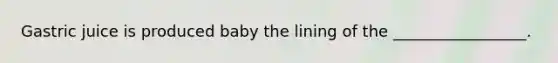 Gastric juice is produced baby the lining of the _________________.