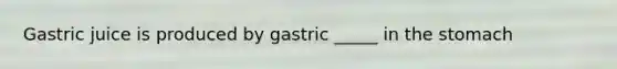 Gastric juice is produced by gastric _____ in the stomach