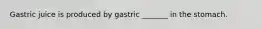 Gastric juice is produced by gastric _______ in the stomach.