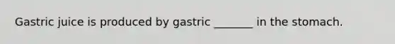 Gastric juice is produced by gastric _______ in <a href='https://www.questionai.com/knowledge/kLccSGjkt8-the-stomach' class='anchor-knowledge'>the stomach</a>.