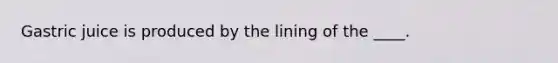 Gastric juice is produced by the lining of the ____.