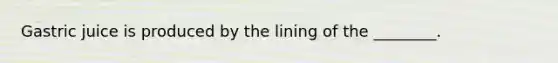 Gastric juice is produced by the lining of the ________.