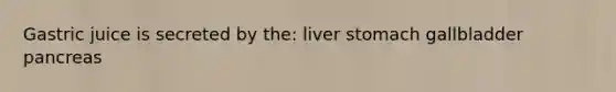 Gastric juice is secreted by the: liver stomach gallbladder pancreas