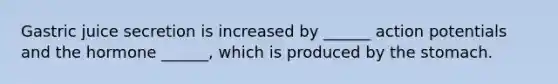 Gastric juice secretion is increased by ______ action potentials and the hormone ______, which is produced by the stomach.