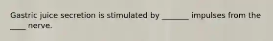 Gastric juice secretion is stimulated by _______ impulses from the ____ nerve.