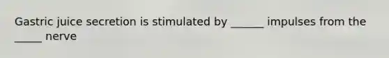 Gastric juice secretion is stimulated by ______ impulses from the _____ nerve
