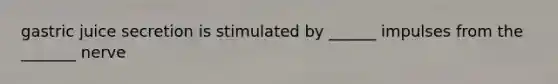 gastric juice secretion is stimulated by ______ impulses from the _______ nerve