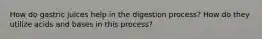 How do gastric juices help in the digestion process? How do they utilize acids and bases in this process?
