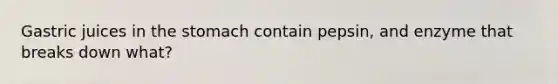 Gastric juices in the stomach contain pepsin, and enzyme that breaks down what?