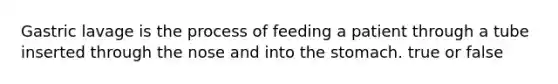 Gastric lavage is the process of feeding a patient through a tube inserted through the nose and into the stomach. true or false