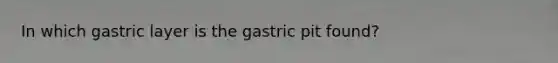 In which gastric layer is the gastric pit found?