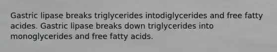 Gastric lipase breaks triglycerides intodiglycerides and free fatty acides. Gastric lipase breaks down triglycerides into monoglycerides and free fatty acids.