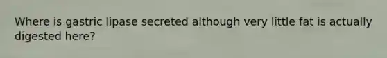 Where is gastric lipase secreted although very little fat is actually digested here?