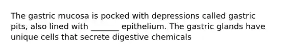 The gastric mucosa is pocked with depressions called gastric pits, also lined with _______ epithelium. The gastric glands have unique cells that secrete digestive chemicals