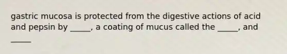 gastric mucosa is protected from the digestive actions of acid and pepsin by _____, a coating of mucus called the _____, and _____