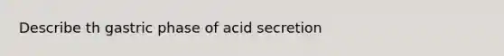 Describe th gastric phase of acid secretion