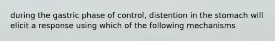 during the gastric phase of control, distention in the stomach will elicit a response using which of the following mechanisms