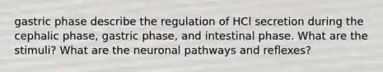 gastric phase describe the regulation of HCl secretion during the cephalic phase, gastric phase, and intestinal phase. What are the stimuli? What are the neuronal pathways and reflexes?