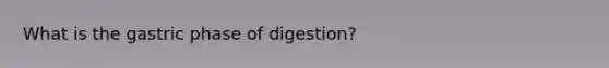 What is the gastric phase of digestion?